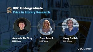 Meet Anabella McElroy, Eden Solarik, and Harry Sadleir, recipients of the UBC Undergraduate Prize in Library Research